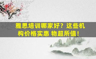 雅思培训哪家好？这些机构价格实惠 物超所值！